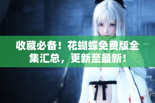 收藏必备！花蝴蝶免费版全集汇总，更新至最新！