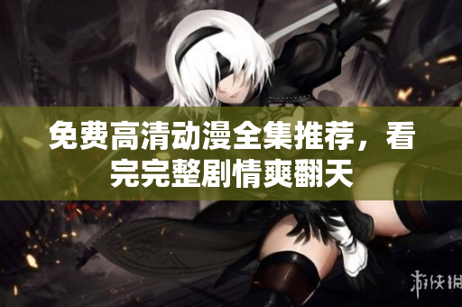 免费高清动漫全集推荐，看完完整剧情爽翻天