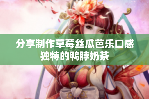 分享制作草莓丝瓜芭乐口感独特的鸭脖奶茶