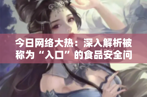 今日网络大热：深入解析被称为“入口”的食品安全问题！