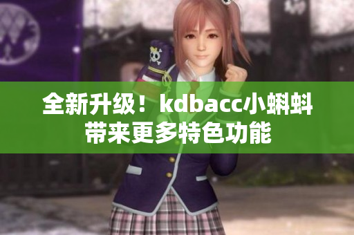 全新升级！kdbacc小蝌蚪带来更多特色功能