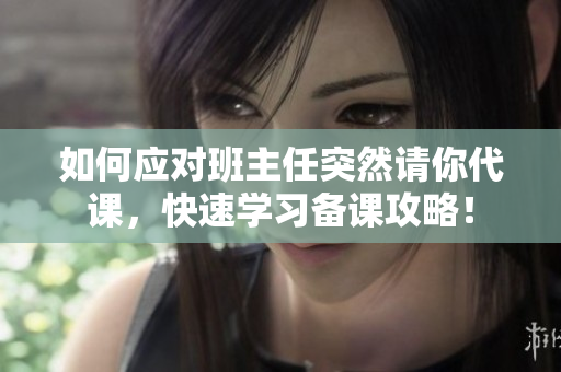 如何应对班主任突然请你代课，快速学习备课攻略！