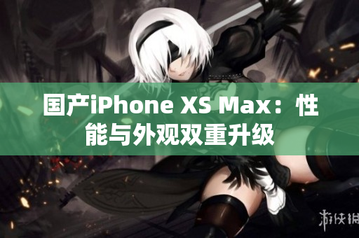 国产iPhone XS Max：性能与外观双重升级