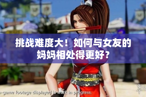 挑战难度大！如何与女友的妈妈相处得更好？