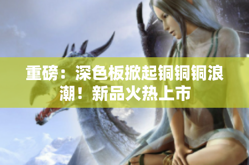 重磅：深色板掀起铜铜铜浪潮！新品火热上市