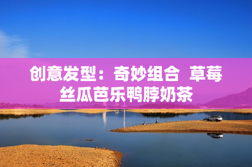 创意发型：奇妙组合  草莓丝瓜芭乐鸭脖奶茶