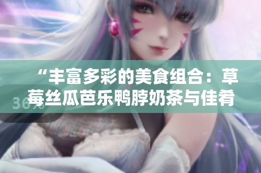 “丰富多彩的美食组合：草莓丝瓜芭乐鸭脖奶茶与佳肴搭配”