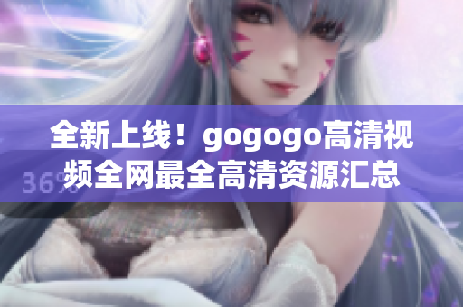 全新上线！gogogo高清视频全网最全高清资源汇总