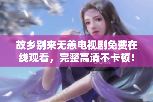 故乡别来无恙电视剧免费在线观看，完整高清不卡顿！