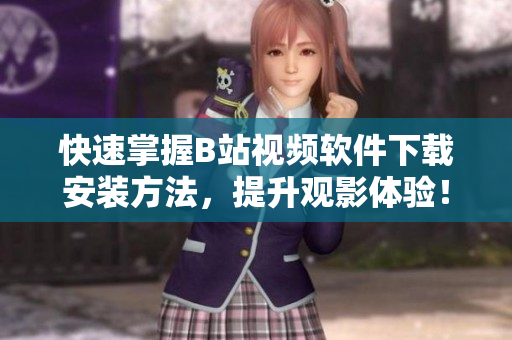 快速掌握B站视频软件下载安装方法，提升观影体验！