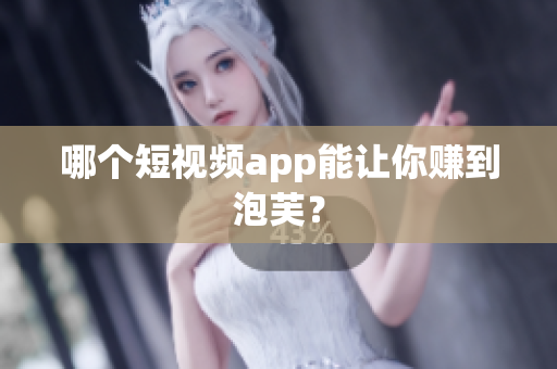 哪个短视频app能让你赚到泡芙？