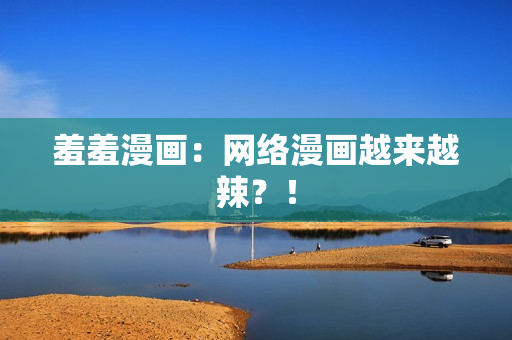 羞羞漫画：网络漫画越来越辣？！