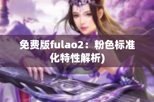 免费版fulao2：粉色标准化特性解析)