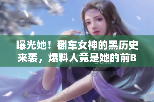 曝光她！翻车女神的黑历史来袭，爆料人竟是她的前BFF！