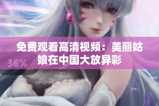 免费观看高清视频：美丽姑娘在中国大放异彩