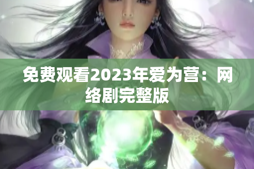 免费观看2023年爱为营：网络剧完整版