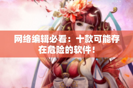 网络编辑必看：十款可能存在危险的软件！