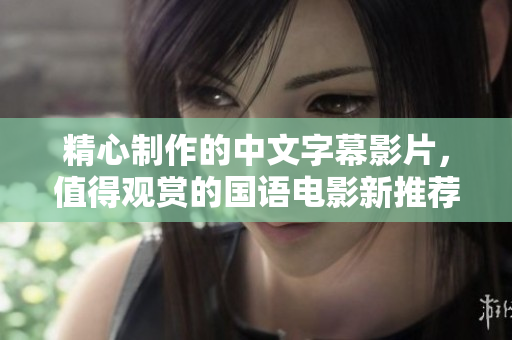 精心制作的中文字幕影片，值得观赏的国语电影新推荐