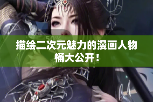 描绘二次元魅力的漫画人物桶大公开！