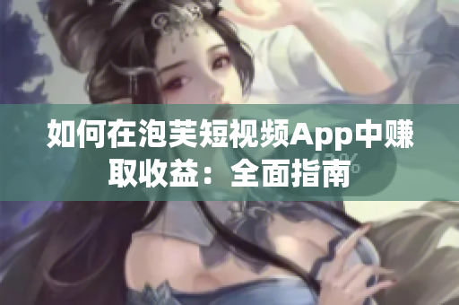 如何在泡芙短视频App中赚取收益：全面指南