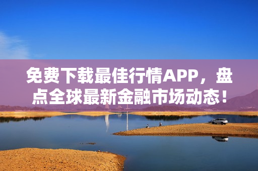 免费下载最佳行情APP，盘点全球最新金融市场动态！