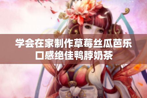 学会在家制作草莓丝瓜芭乐口感绝佳鸭脖奶茶