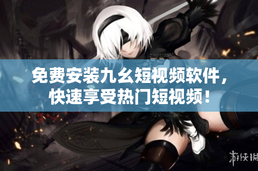 免费安装九幺短视频软件，快速享受热门短视频！