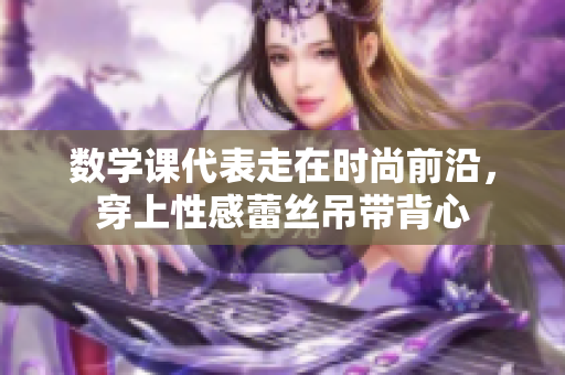 数学课代表走在时尚前沿，穿上性感蕾丝吊带背心