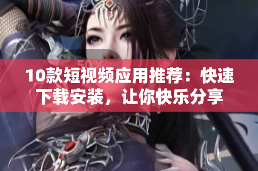 10款短视频应用推荐：快速下载安装，让你快乐分享