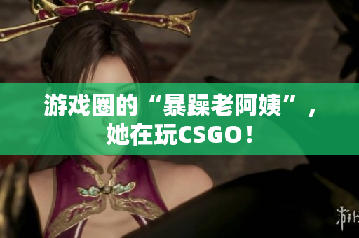 游戏圈的“暴躁老阿姨”，她在玩CSGO！