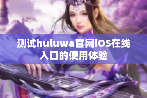 测试huluwa官网iOS在线入口的使用体验