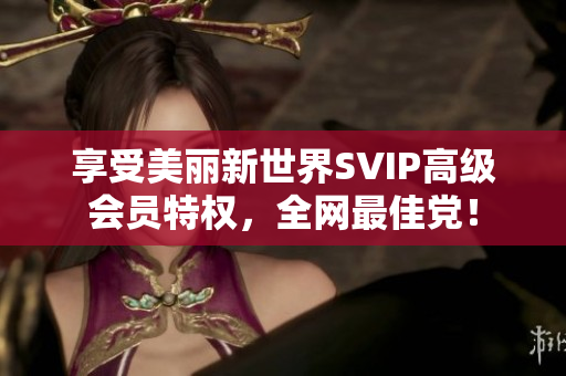 享受美丽新世界SVIP高级会员特权，全网最佳党！