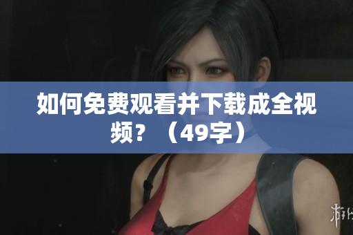 如何免费观看并下载成全视频？（49字）