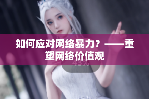 如何应对网络暴力？——重塑网络价值观