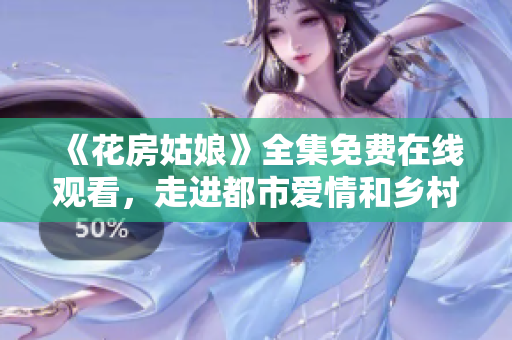 《花房姑娘》全集免费在线观看，走进都市爱情和乡村风光