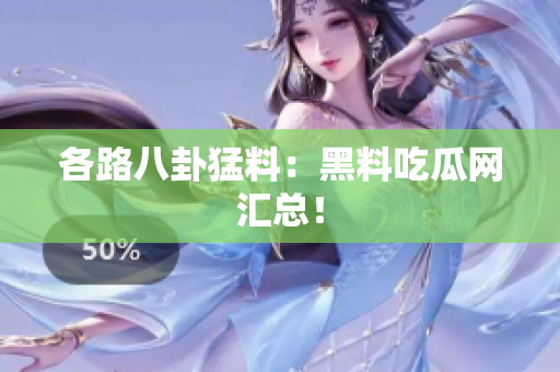 各路八卦猛料：黑料吃瓜网汇总！