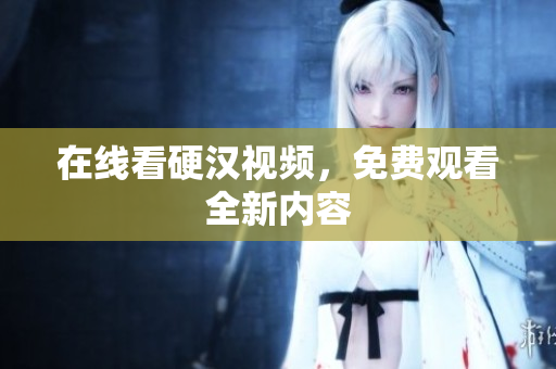 在线看硬汉视频，免费观看全新内容