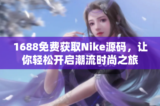 1688免费获取Nike源码，让你轻松开启潮流时尚之旅