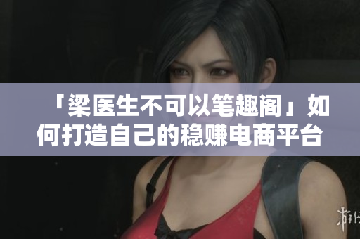 「梁医生不可以笔趣阁」如何打造自己的稳赚电商平台