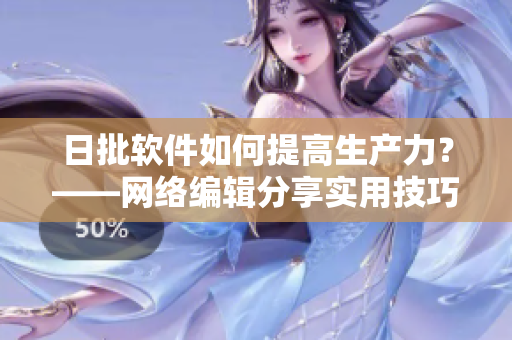 日批软件如何提高生产力？——网络编辑分享实用技巧
