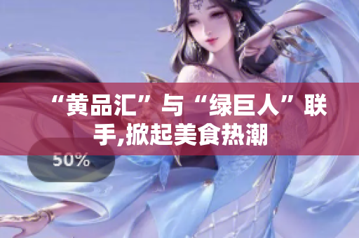 “黄品汇”与“绿巨人”联手,掀起美食热潮