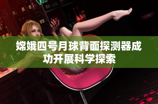 嫦娥四号月球背面探测器成功开展科学探索