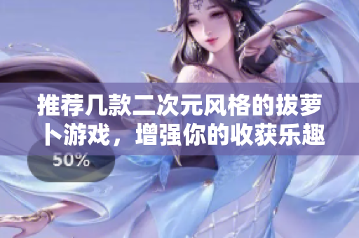 推荐几款二次元风格的拔萝卜游戏，增强你的收获乐趣！