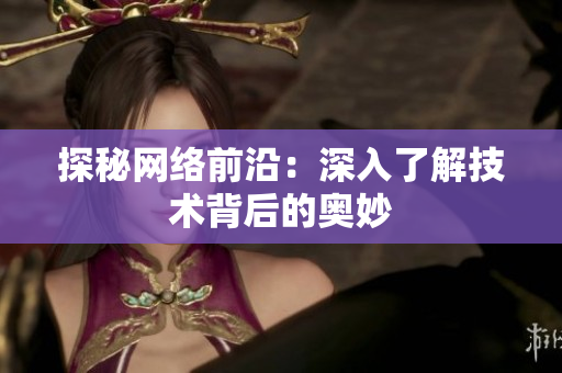 探秘网络前沿：深入了解技术背后的奥妙