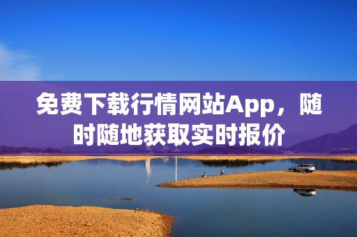 免费下载行情网站App，随时随地获取实时报价
