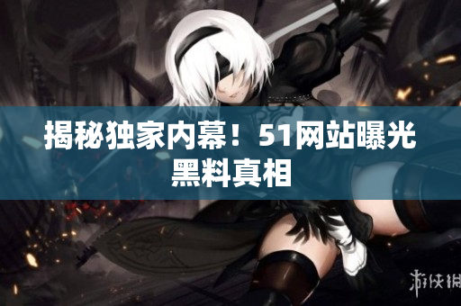 揭秘独家内幕！51网站曝光黑料真相