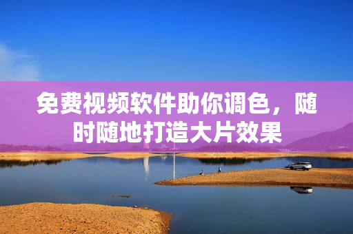 免费视频软件助你调色，随时随地打造大片效果