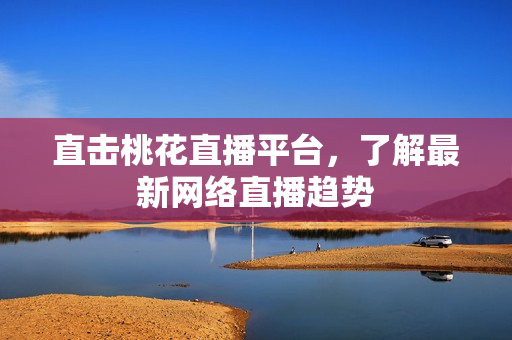 直击桃花直播平台，了解最新网络直播趋势