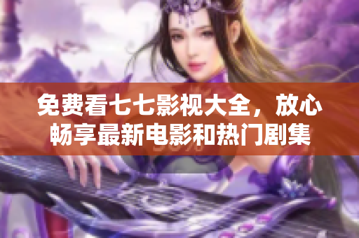 免费看七七影视大全，放心畅享最新电影和热门剧集