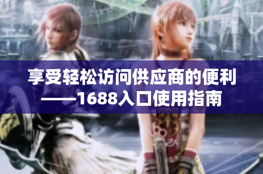 享受轻松访问供应商的便利——1688入口使用指南
